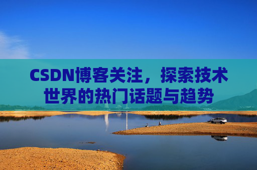 CSDN博客关注，探索技术世界的热门话题与趋势
