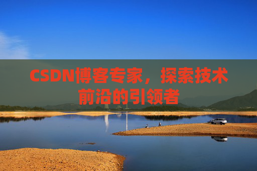 CSDN博客专家，探索技术前沿的引领者