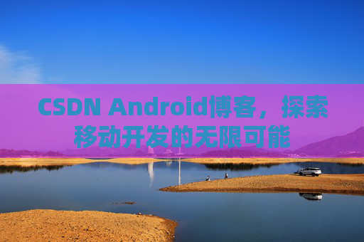 CSDN Android博客，探索移动开发的无限可能